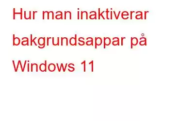 Hur man inaktiverar bakgrundsappar på Windows 11