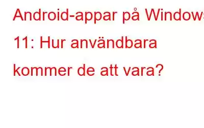 Android-appar på Windows 11: Hur användbara kommer de att vara?