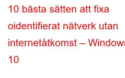 10 bästa sätten att fixa oidentifierat nätverk utan internetåtkomst – Windows 10