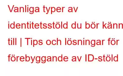 Vanliga typer av identitetsstöld du bör känna till | Tips och lösningar för förebyggande av ID-stöld