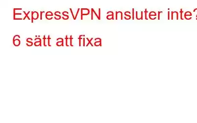 ExpressVPN ansluter inte? 6 sätt att fixa