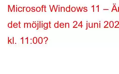 Microsoft Windows 11 – Är det möjligt den 24 juni 2021 kl. 11:00?