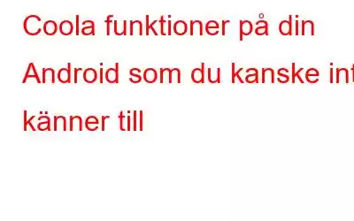 Coola funktioner på din Android som du kanske inte känner till