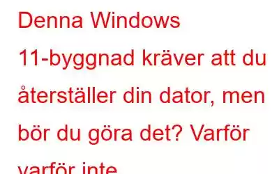 Denna Windows 11-byggnad kräver att du återställer din dator, men bör du göra det? Varför varför inte