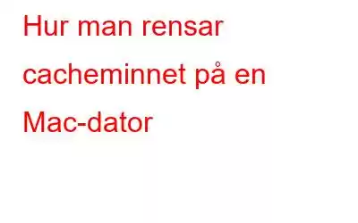 Hur man rensar cacheminnet på en Mac-dator