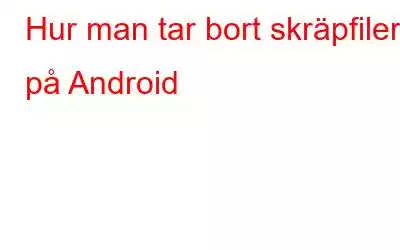 Hur man tar bort skräpfiler på Android