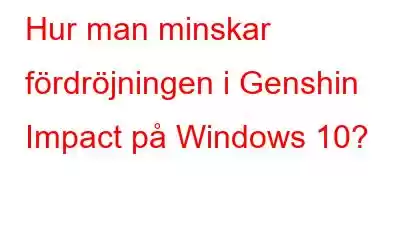 Hur man minskar fördröjningen i Genshin Impact på Windows 10?