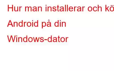 Hur man installerar och kör Android på din Windows-dator