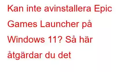 Kan inte avinstallera Epic Games Launcher på Windows 11? Så här åtgärdar du det