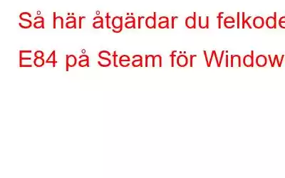 Så här åtgärdar du felkoden E84 på Steam för Windows