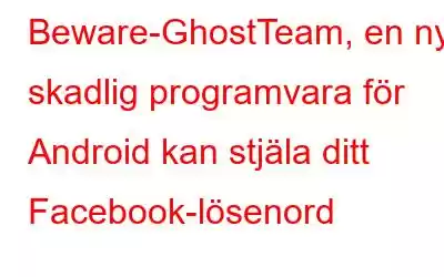 Beware-GhostTeam, en ny skadlig programvara för Android kan stjäla ditt Facebook-lösenord