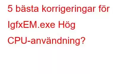 5 bästa korrigeringar för IgfxEM.exe Hög CPU-användning?