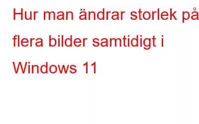 Hur man ändrar storlek på flera bilder samtidigt i Windows 11