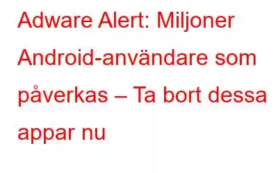 Adware Alert: Miljoner Android-användare som påverkas – Ta bort dessa appar nu