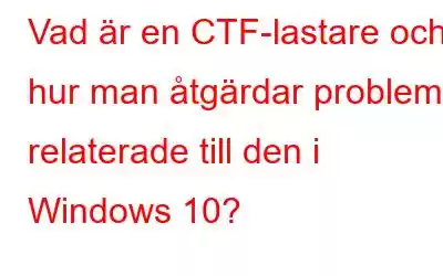 Vad är en CTF-lastare och hur man åtgärdar problem relaterade till den i Windows 10?