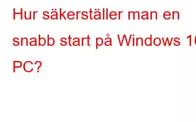 Hur säkerställer man en snabb start på Windows 10 PC?