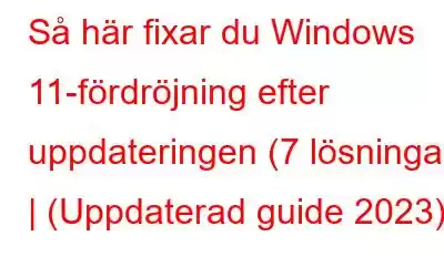 Så här fixar du Windows 11-fördröjning efter uppdateringen (7 lösningar) | (Uppdaterad guide 2023)