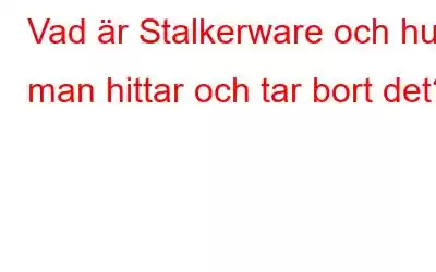 Vad är Stalkerware och hur man hittar och tar bort det?