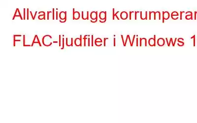 Allvarlig bugg korrumperar FLAC-ljudfiler i Windows 10