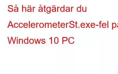 Så här åtgärdar du AccelerometerSt.exe-fel på Windows 10 PC