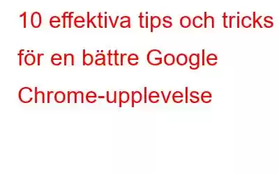 10 effektiva tips och tricks för en bättre Google Chrome-upplevelse