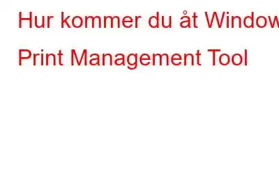 Hur kommer du åt Windows Print Management Tool