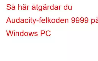 Så här åtgärdar du Audacity-felkoden 9999 på Windows PC