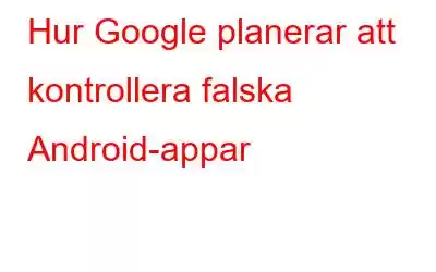 Hur Google planerar att kontrollera falska Android-appar