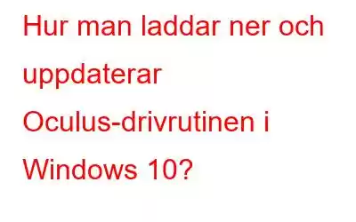 Hur man laddar ner och uppdaterar Oculus-drivrutinen i Windows 10?