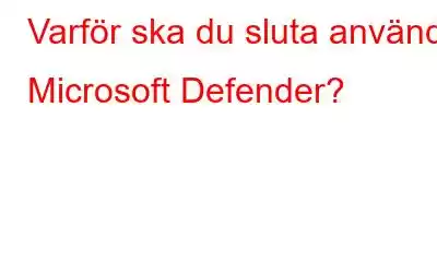 Varför ska du sluta använda Microsoft Defender?