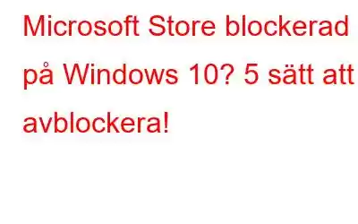 Microsoft Store blockerad på Windows 10? 5 sätt att avblockera!