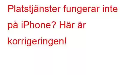 Platstjänster fungerar inte på iPhone? Här är korrigeringen!