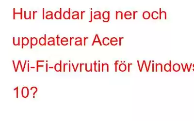 Hur laddar jag ner och uppdaterar Acer Wi-Fi-drivrutin för Windows 10?