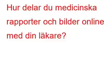 Hur delar du medicinska rapporter och bilder online med din läkare?