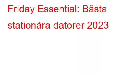 Friday Essential: Bästa stationära datorer 2023