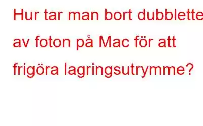 Hur tar man bort dubbletter av foton på Mac för att frigöra lagringsutrymme?