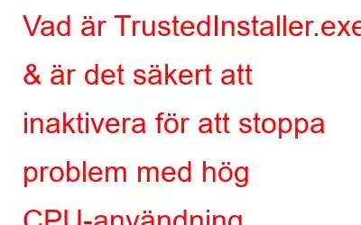 Vad är TrustedInstaller.exe & är det säkert att inaktivera för att stoppa problem med hög CPU-användning