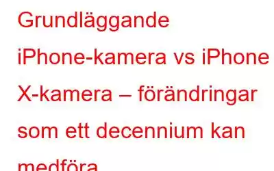 Grundläggande iPhone-kamera vs iPhone X-kamera – förändringar som ett decennium kan medföra