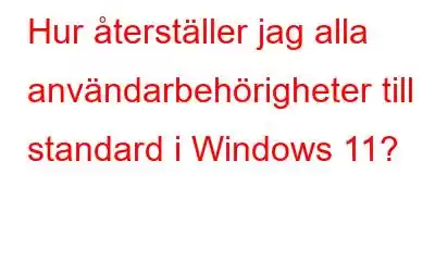 Hur återställer jag alla användarbehörigheter till standard i Windows 11?