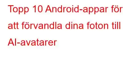 Topp 10 Android-appar för att förvandla dina foton till AI-avatarer