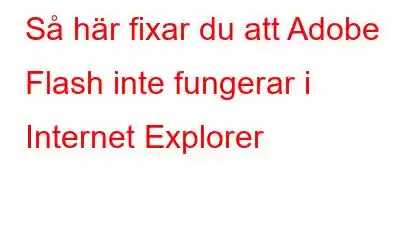 Så här fixar du att Adobe Flash inte fungerar i Internet Explorer