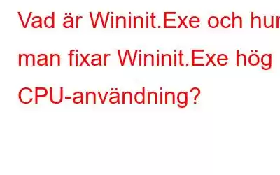 Vad är Wininit.Exe och hur man fixar Wininit.Exe hög CPU-användning?