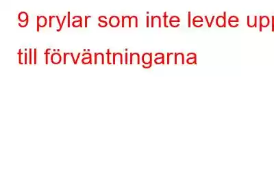 9 prylar som inte levde upp till förväntningarna