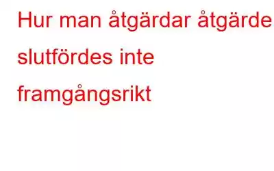 Hur man åtgärdar åtgärden slutfördes inte framgångsrikt