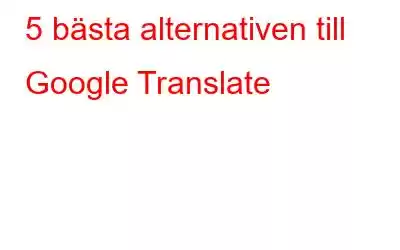 5 bästa alternativen till Google Translate