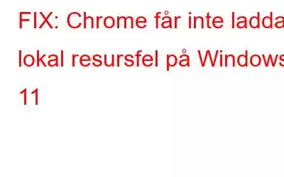 FIX: Chrome får inte ladda lokal resursfel på Windows 11