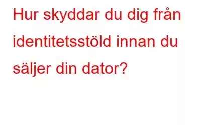 Hur skyddar du dig från identitetsstöld innan du säljer din dator?