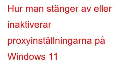 Hur man stänger av eller inaktiverar proxyinställningarna på Windows 11