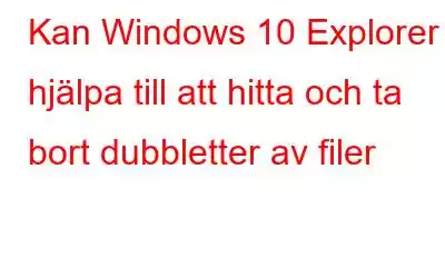 Kan Windows 10 Explorer hjälpa till att hitta och ta bort dubbletter av filer