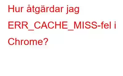 Hur åtgärdar jag ERR_CACHE_MISS-fel i Chrome?